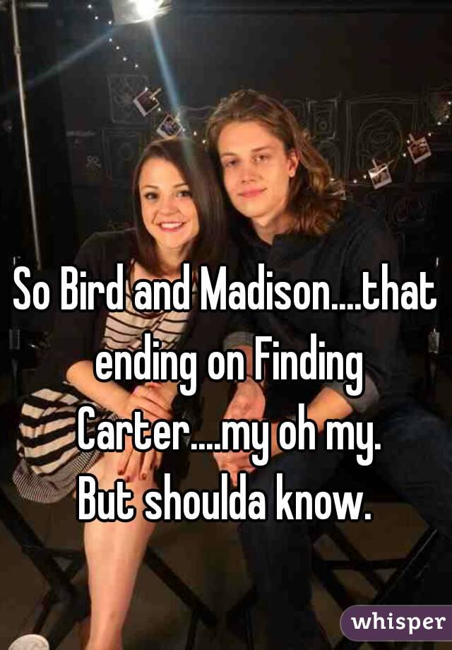 So Bird and Madison....that ending on Finding Carter....my oh my.
But shoulda know.