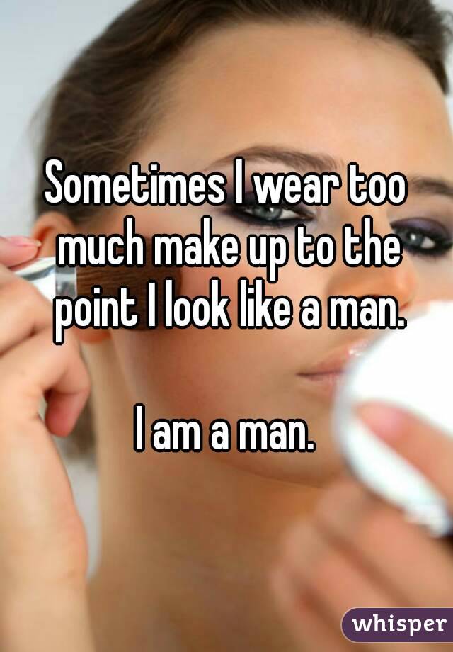 Sometimes I wear too much make up to the point I look like a man.

I am a man.