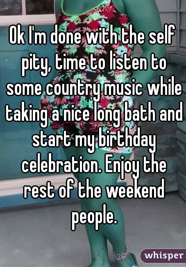 Ok I'm done with the self pity, time to listen to some country music while taking a nice long bath and start my birthday celebration. Enjoy the rest of the weekend people.
