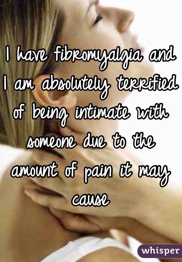 I have fibromyalgia and I am absolutely terrified of being intimate with someone due to the amount of pain it may cause 