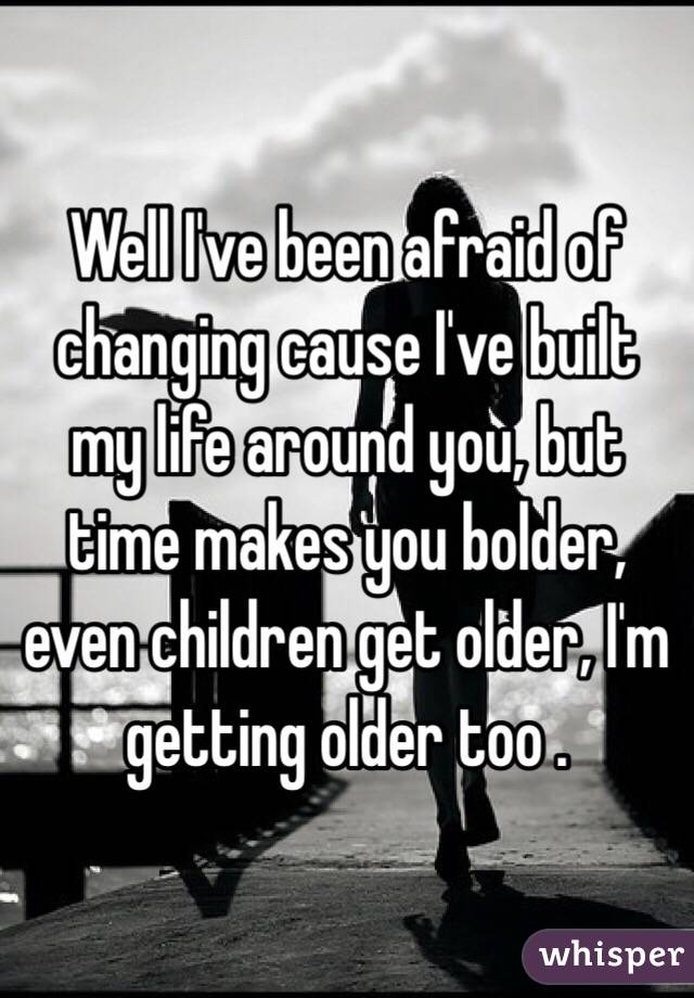 Well I've been afraid of changing cause I've built my life around you, but time makes you bolder, even children get older, I'm getting older too .