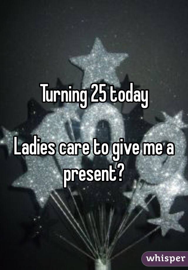 Turning 25 today

Ladies care to give me a present?