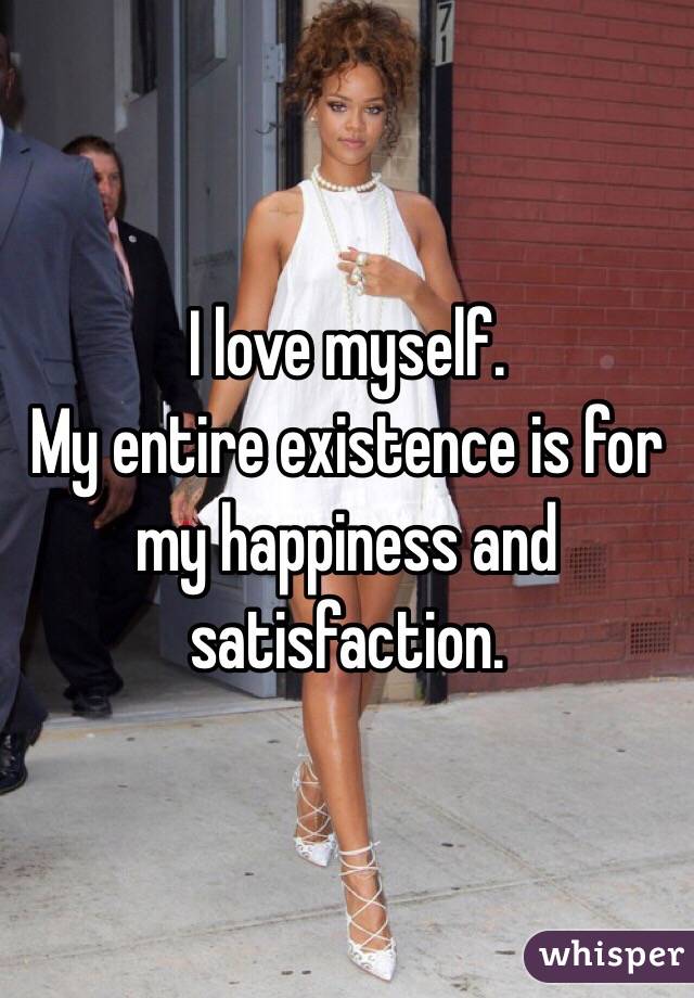 I love myself. 
My entire existence is for my happiness and satisfaction.