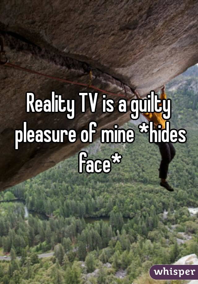Reality TV is a guilty pleasure of mine *hides face*