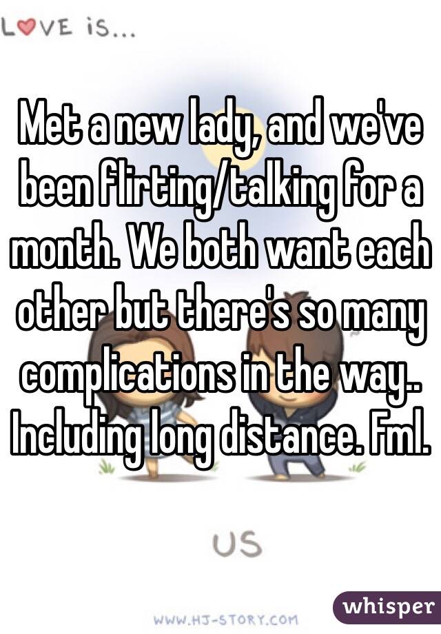 Met a new lady, and we've been flirting/talking for a month. We both want each other but there's so many complications in the way.. Including long distance. Fml.