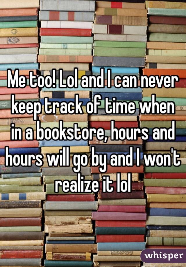 Me too! Lol and I can never keep track of time when in a bookstore, hours and hours will go by and I won't realize it lol 