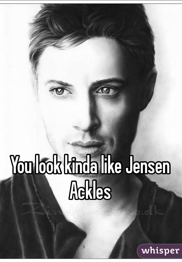 You look kinda like Jensen Ackles 