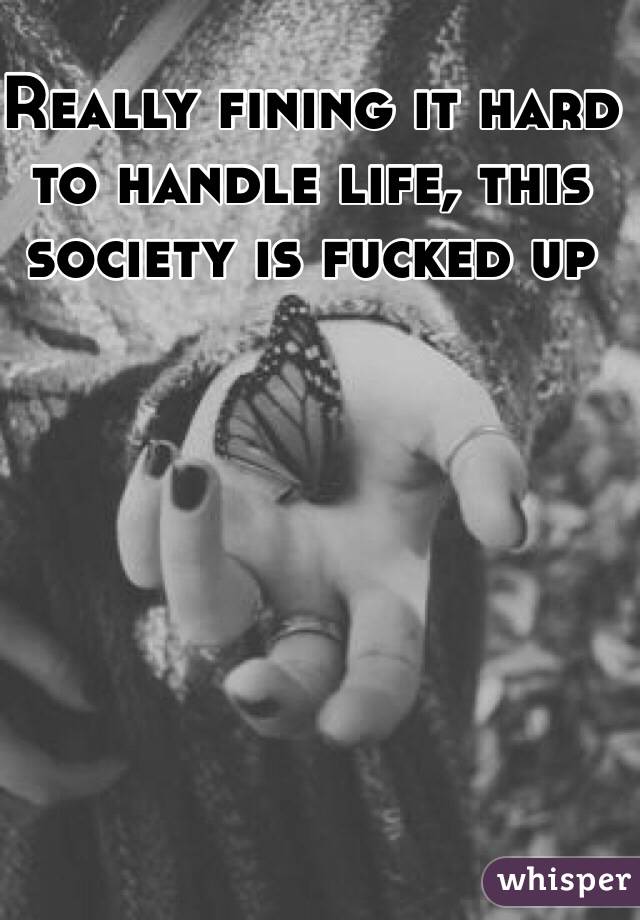 Really fining it hard to handle life, this society is fucked up 