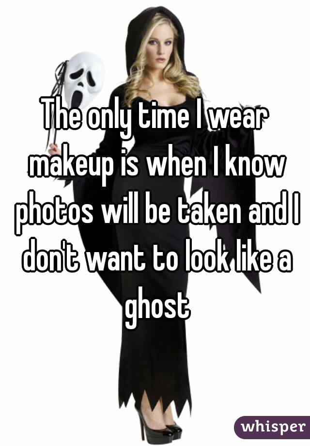 The only time I wear makeup is when I know photos will be taken and I don't want to look like a ghost