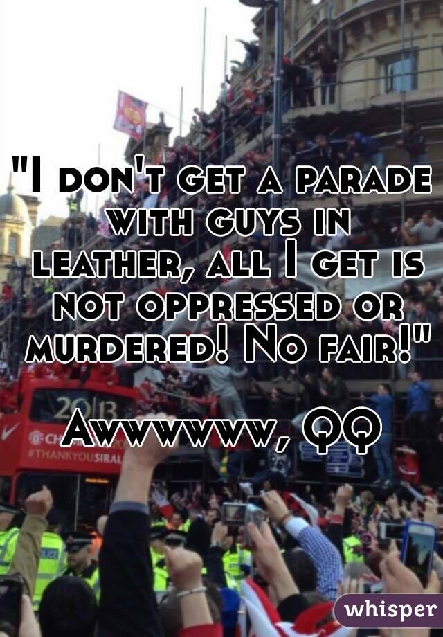 "I don't get a parade with guys in leather, all I get is not oppressed or murdered! No fair!"

Awwwwww, QQ