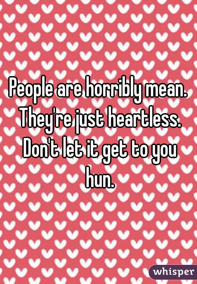 People are horribly mean. They're just heartless. Don't let it get to you hun.