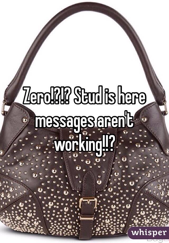Zero!?!? Stud is here messages aren't working!!?