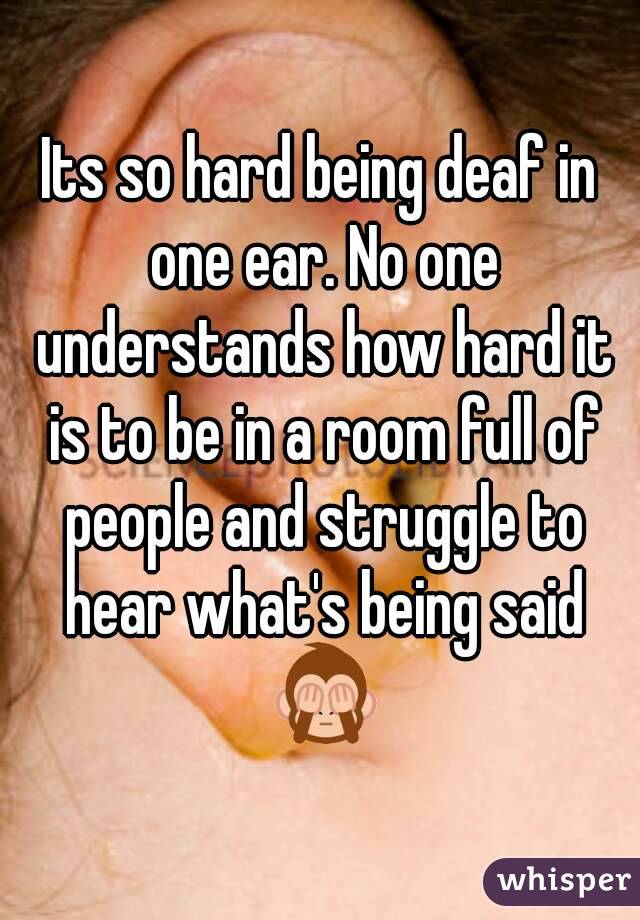 Its so hard being deaf in one ear. No one understands how hard it is to be in a room full of people and struggle to hear what's being said 🙈