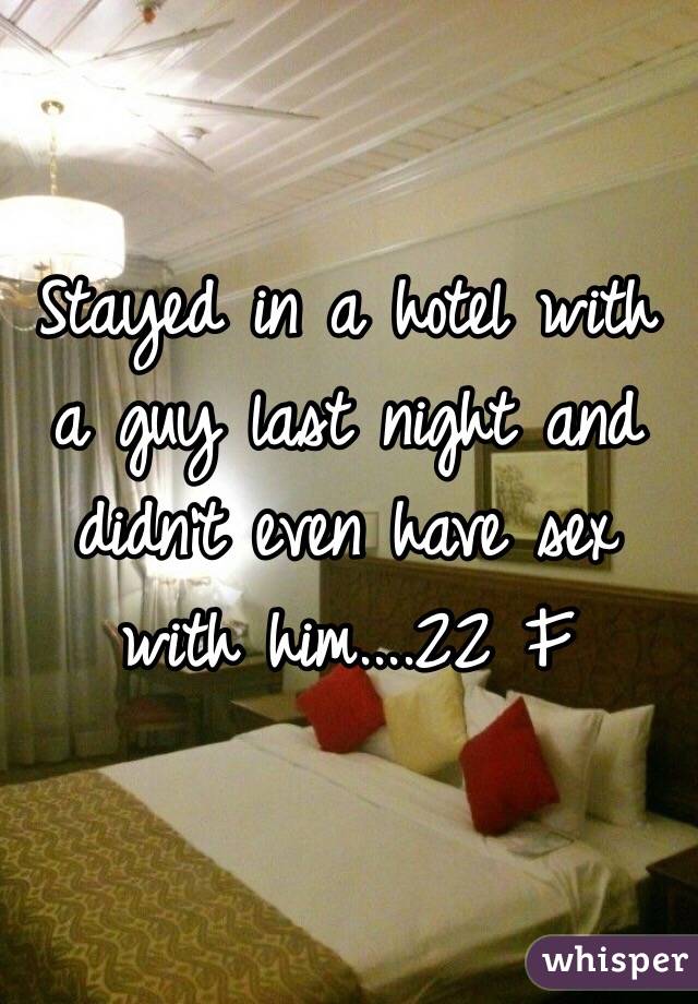 Stayed in a hotel with a guy last night and didn't even have sex with him....22 F