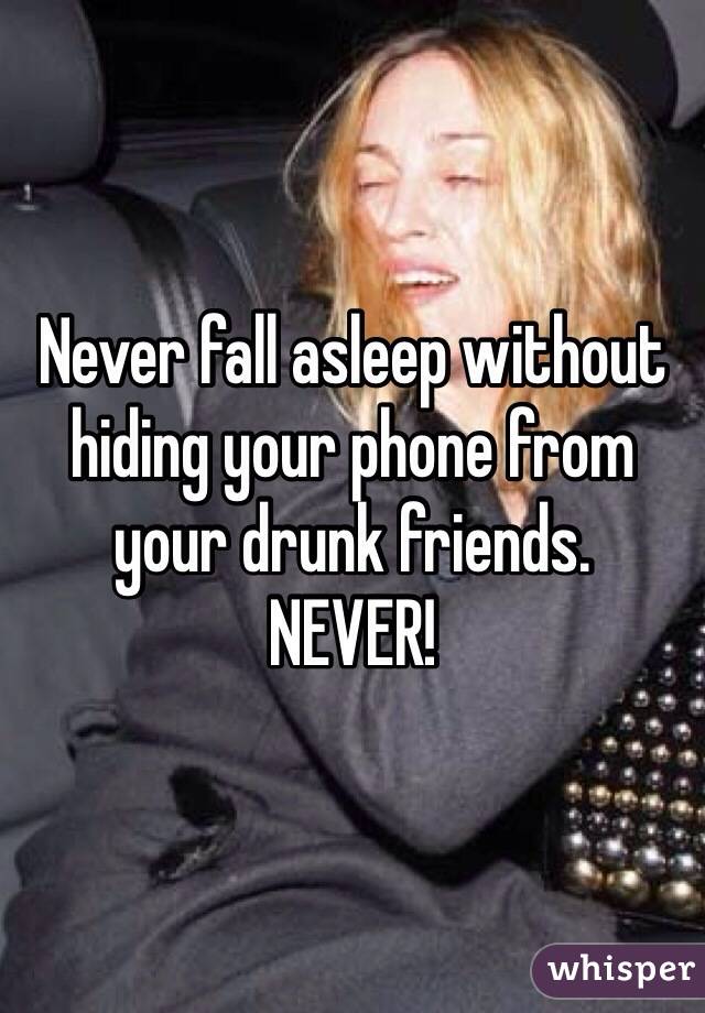 Never fall asleep without hiding your phone from your drunk friends.
NEVER!