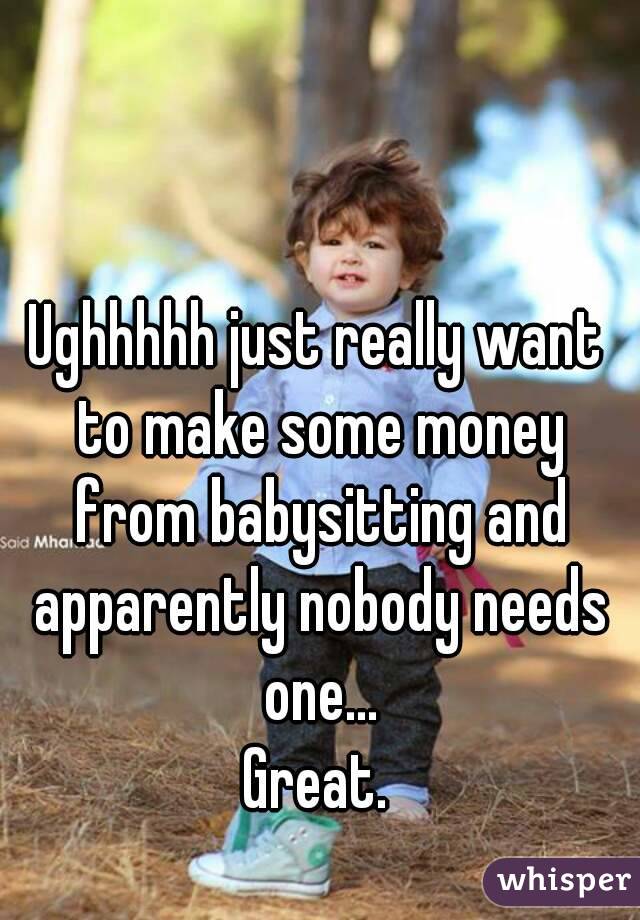Ughhhhh just really want to make some money from babysitting and apparently nobody needs one...
Great.