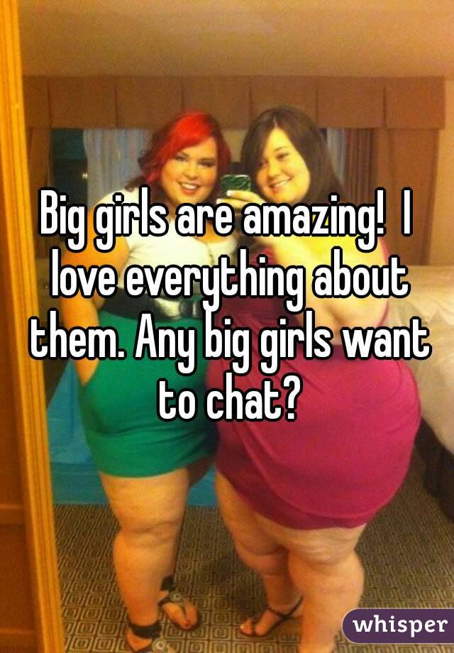 Big girls are amazing!  I love everything about them. Any big girls want to chat?