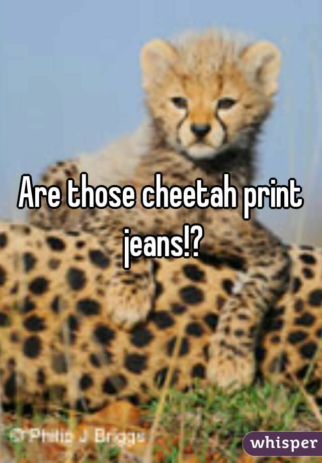 Are those cheetah print jeans!?