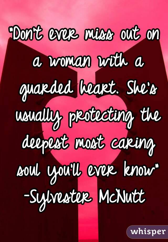 "Don't ever miss out on a woman with a guarded heart. She's usually protecting the deepest most caring soul you'll ever know"
-Sylvester McNutt