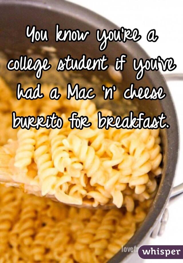 You know you're a college student if you've had a Mac 'n' cheese burrito for breakfast.