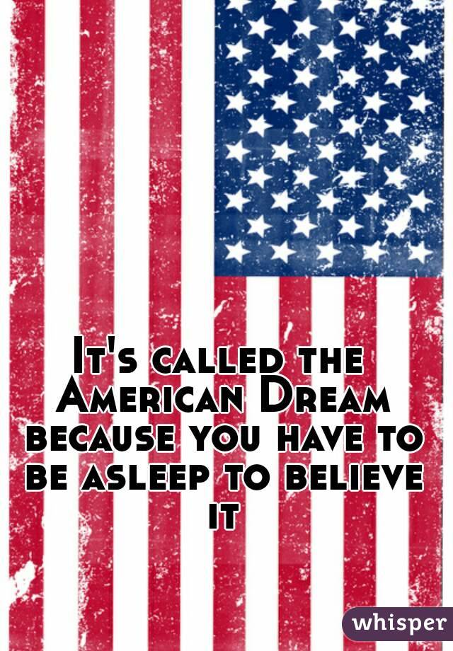 It's called the American Dream because you have to be asleep to believe it