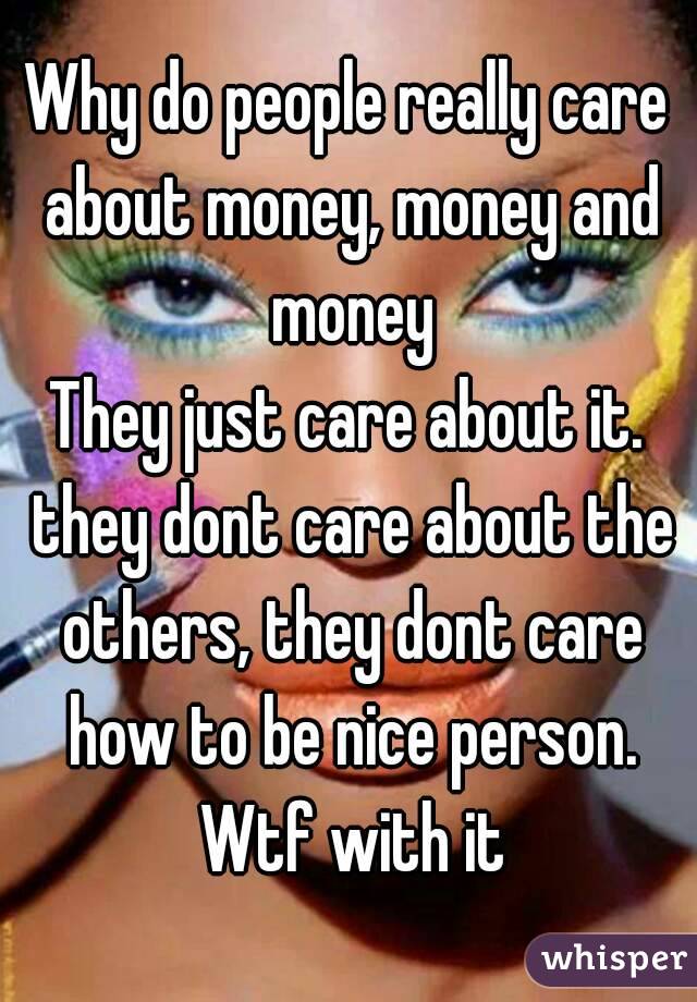 Why do people really care about money, money and money
They just care about it. they dont care about the others, they dont care how to be nice person. Wtf with it