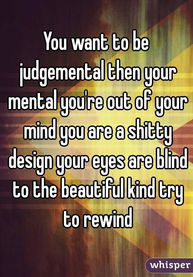 You want to be judgemental then your mental you're out of your mind you are a shitty design your eyes are blind to the beautiful kind try to rewind