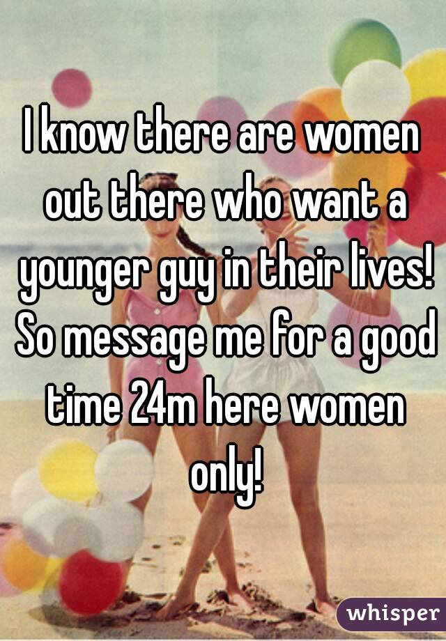 I know there are women out there who want a younger guy in their lives! So message me for a good time 24m here women only!