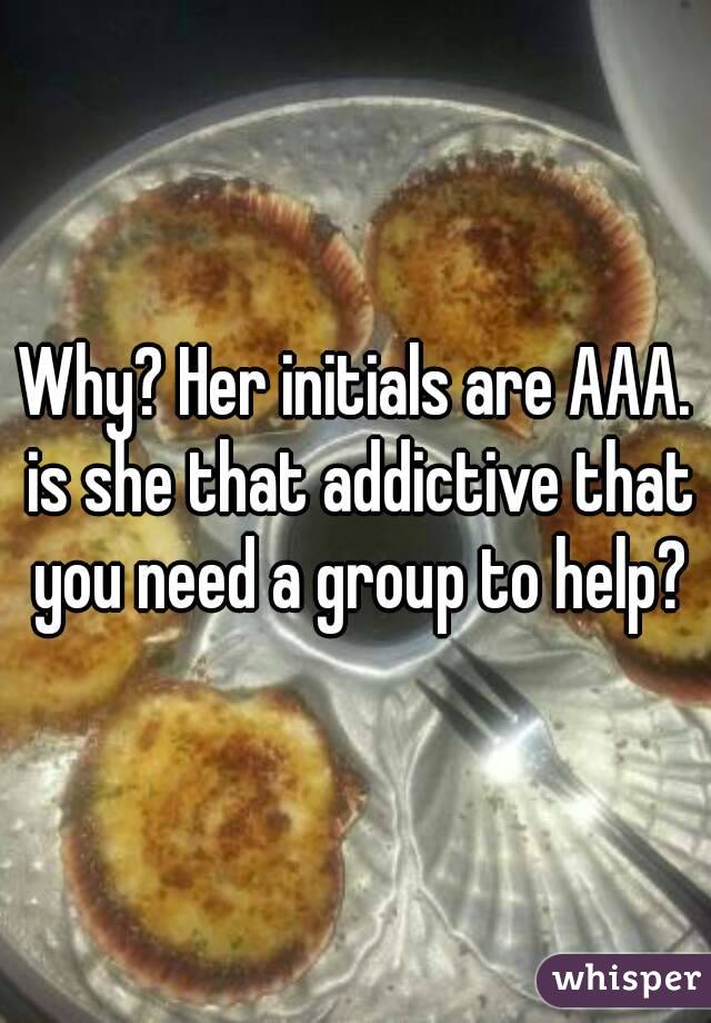 Why? Her initials are AAA. is she that addictive that you need a group to help?