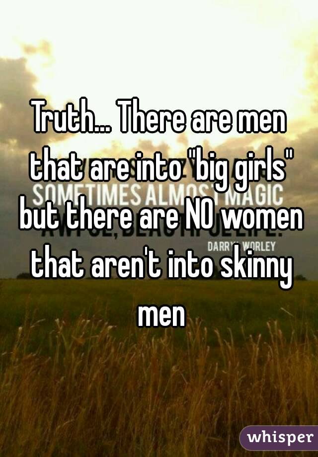 Truth... There are men that are into "big girls" but there are NO women that aren't into skinny men
