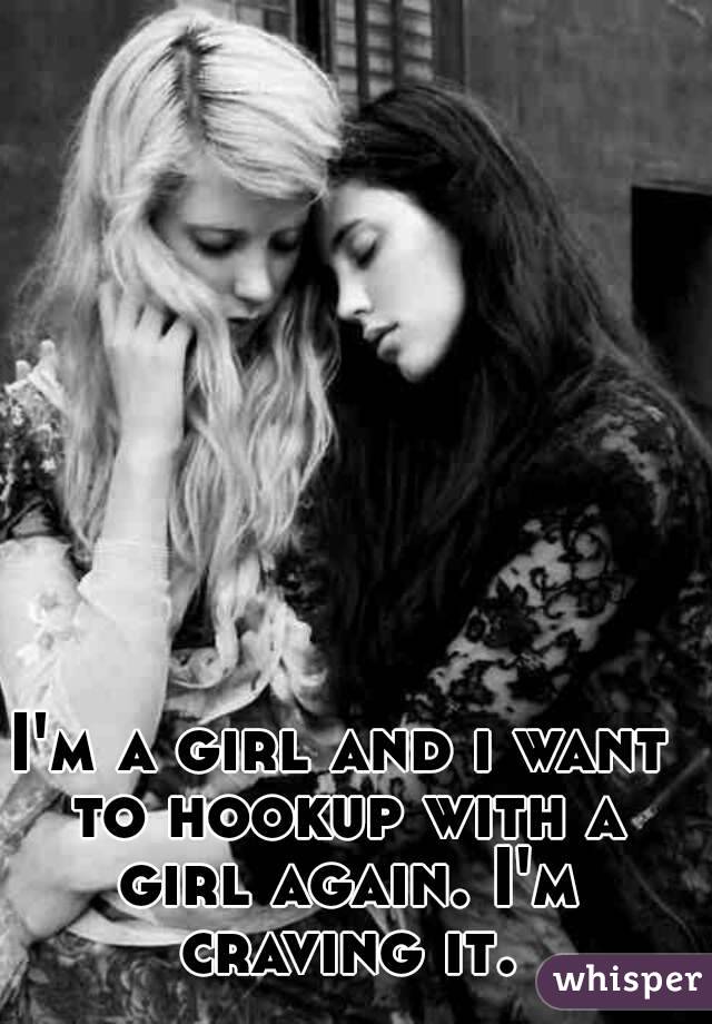 I'm a girl and i want to hookup with a girl again. I'm craving it.