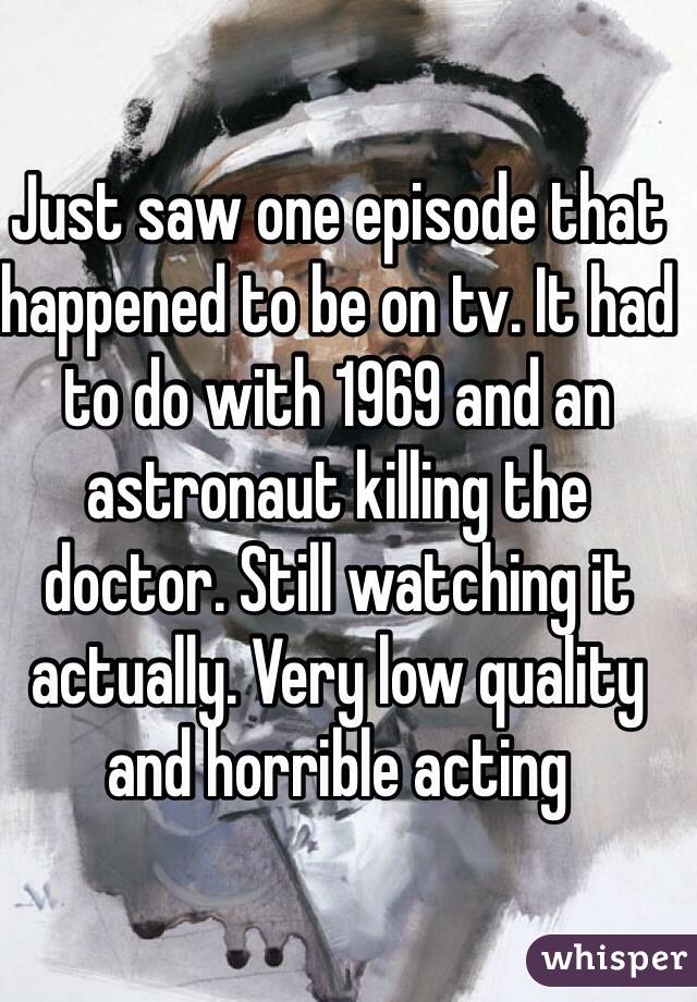 Just saw one episode that happened to be on tv. It had to do with 1969 and an astronaut killing the doctor. Still watching it actually. Very low quality and horrible acting