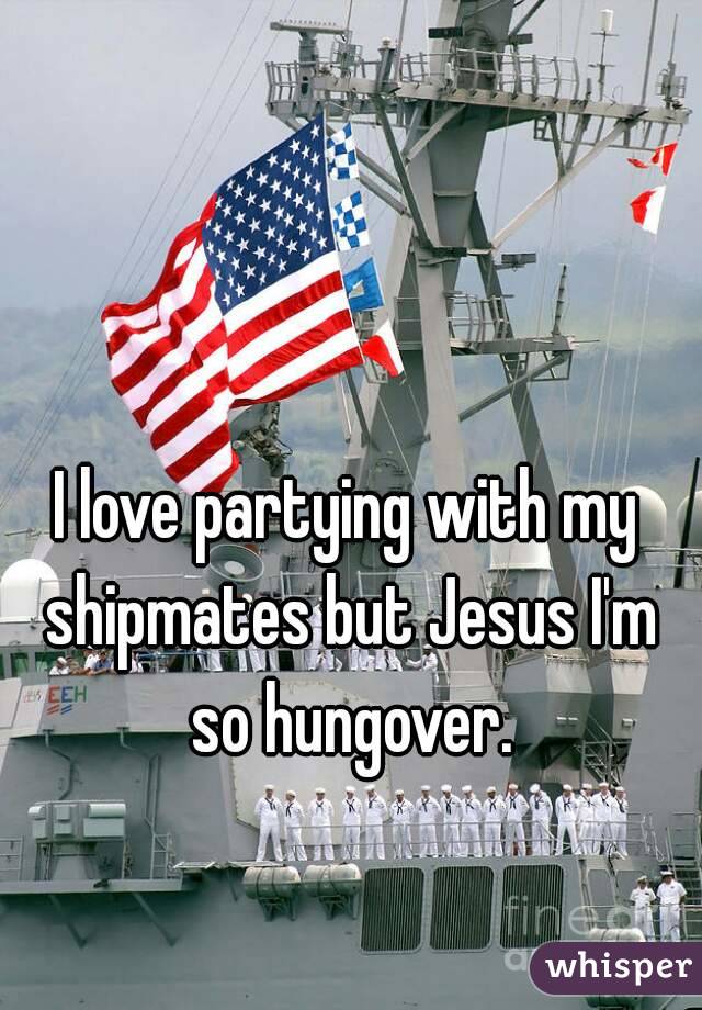 I love partying with my shipmates but Jesus I'm so hungover.
