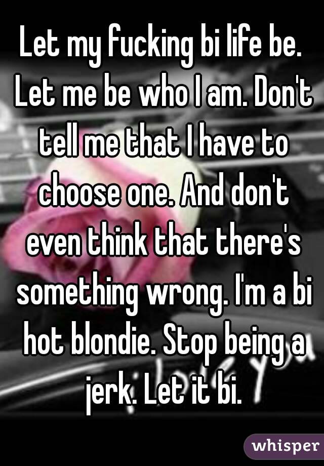 Let my fucking bi life be. Let me be who I am. Don't tell me that I have to choose one. And don't even think that there's something wrong. I'm a bi hot blondie. Stop being a jerk. Let it bi.