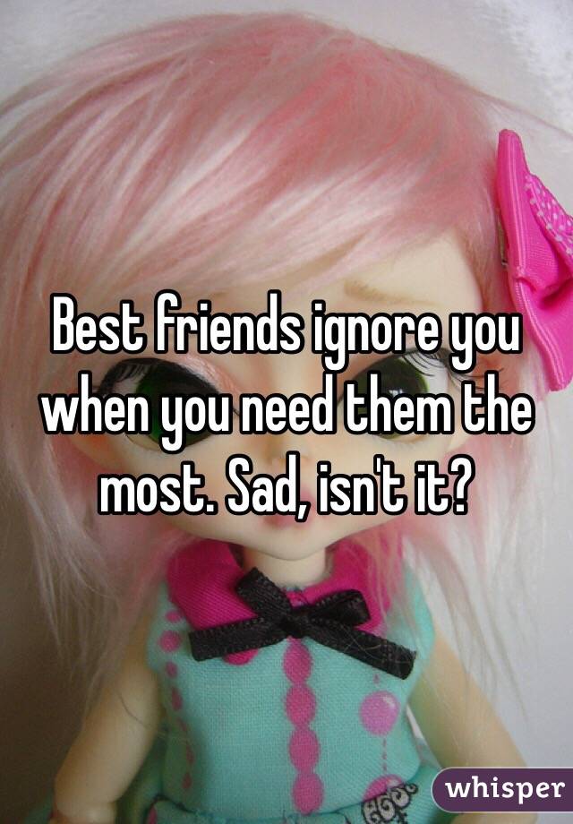 Best friends ignore you when you need them the most. Sad, isn't it?