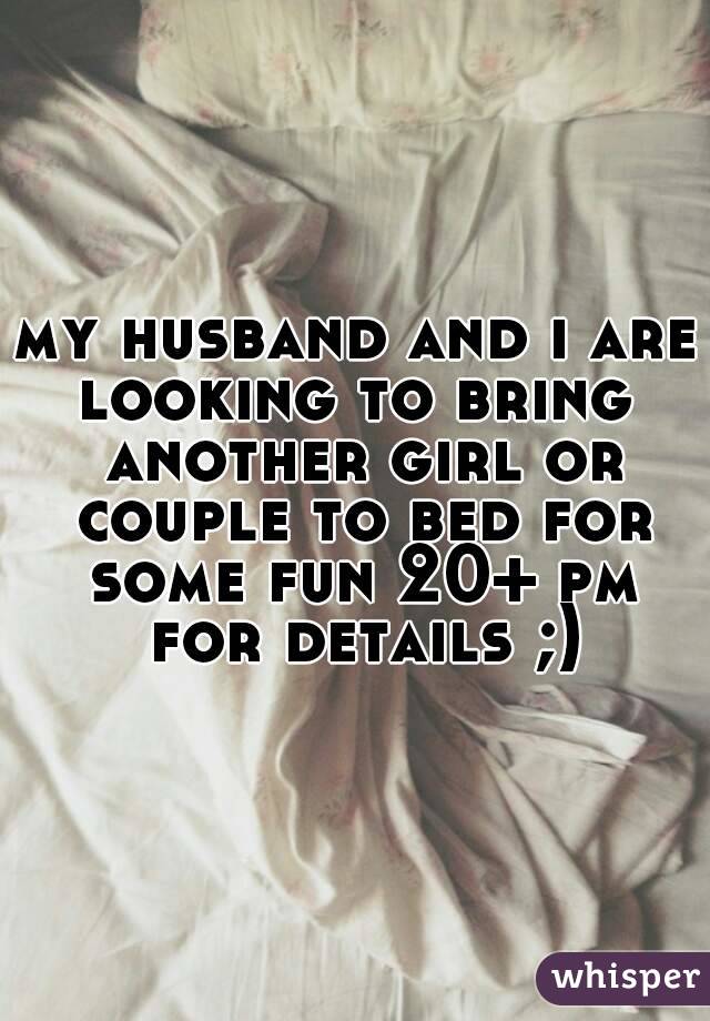 my husband and i are looking to bring  another girl or couple to bed for some fun 20+ pm for details ;)