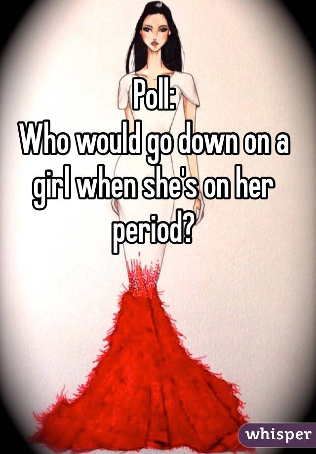                      Poll: 
Who would go down on a girl when she's on her period? 