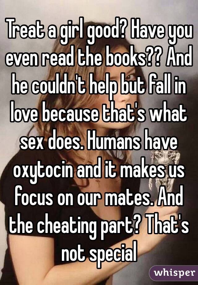 Treat a girl good? Have you even read the books?? And he couldn't help but fall in love because that's what sex does. Humans have oxytocin and it makes us focus on our mates. And the cheating part? That's not special 