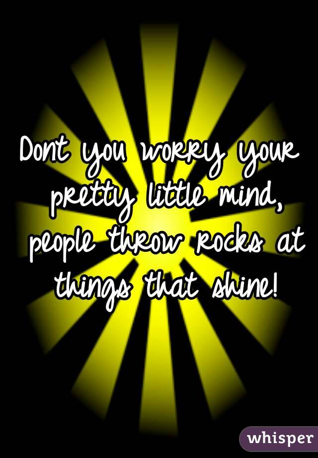 Dont you worry your pretty little mind, people throw rocks at things that shine!