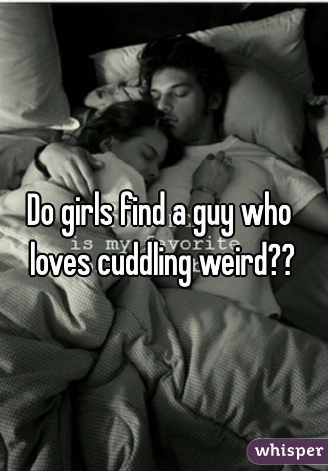 Do girls find a guy who loves cuddling weird??