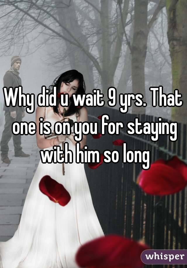 Why did u wait 9 yrs. That one is on you for staying with him so long