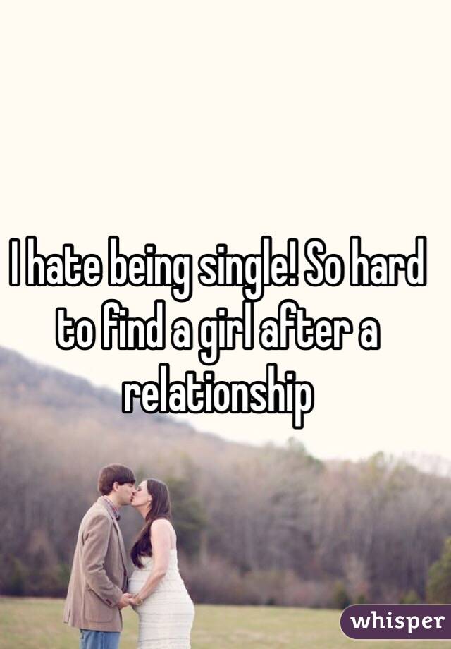I hate being single! So hard to find a girl after a relationship 
