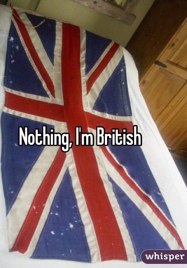 Nothing, I'm British