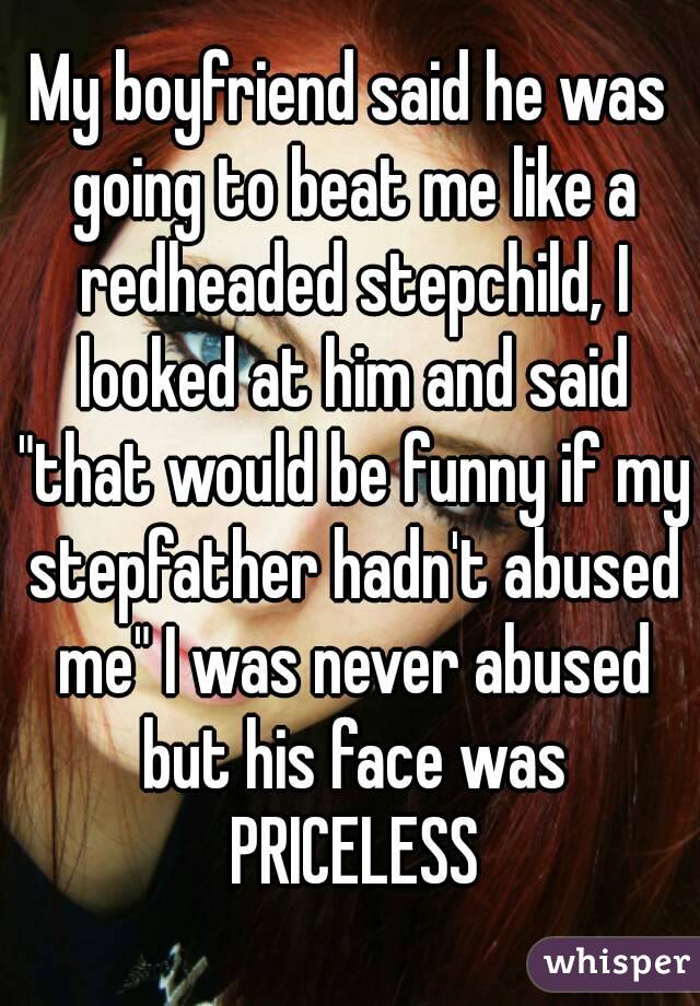 My boyfriend said he was going to beat me like a redheaded stepchild, I looked at him and said "that would be funny if my stepfather hadn't abused me" I was never abused but his face was PRICELESS