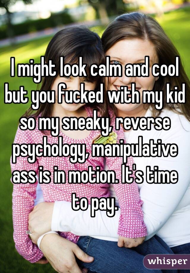 I might look calm and cool but you fucked with my kid so my sneaky, reverse psychology, manipulative ass is in motion. It's time to pay. 