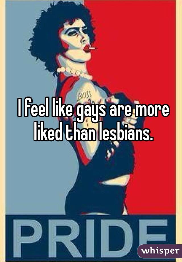 I feel like gays are more liked than lesbians. 