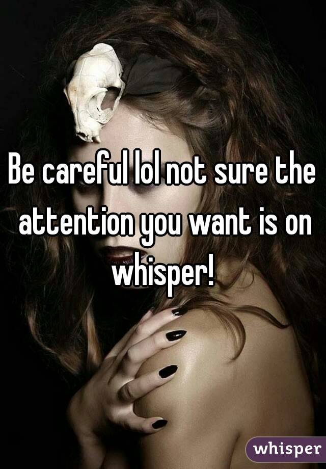 Be careful lol not sure the attention you want is on whisper! 