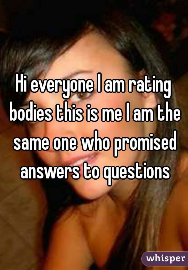 Hi everyone I am rating bodies this is me I am the same one who promised answers to questions