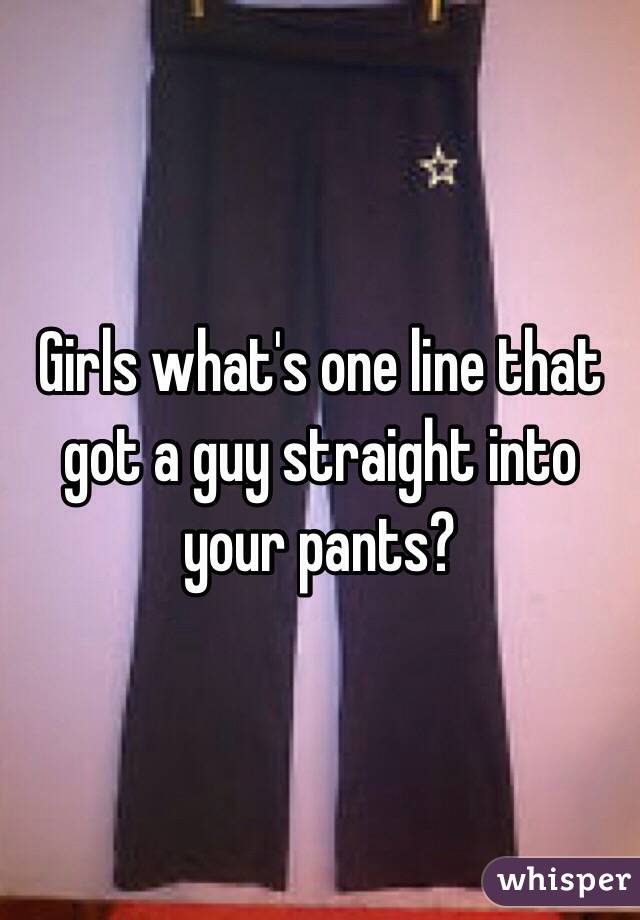 Girls what's one line that got a guy straight into your pants?