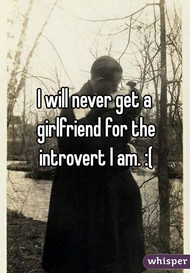 I will never get a girlfriend for the introvert I am. :(